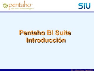 Pentaho BI Suite  Introducción SIU – Datawarehouse / Agosto 2010 