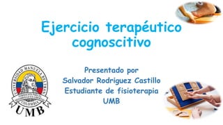 Ejercicio terapéutico
cognoscitivo
Presentado por
Salvador Rodriguez Castillo
Estudiante de fisioterapia
UMB
 