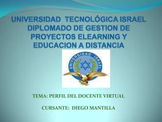 UNIVERSIDAD  TECNOLÓGICA ISRAELDIPLOMADO DE GESTION DE PROYECTOS ELEARNING Y EDUCACION A DISTANCIA TEMA: PERFIL DEL DOCENTE VIRTUAL CURSANTE:  DIEGO MANTILLA 