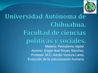Materia: Periodismo digital.
Alumno: Edgar Noé Reyes Sánchez.
Profesor: M.C. Adrián Ventura Lares.
Evolución de la comunicación humana.

 