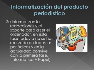 Se informatizan las
redacciones y el
soporte pasa a ser el
ordenador, en esta
fase todavía no se ha
realizado en todos los
periódicos y en la
actualidad convive
con la primera fase,
(Informática + Papel)
 