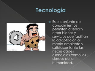  Es el conjunto de
conocimientos
permiten diseñar y
crear bienes y
servicios que facilitan
la adaptación al
medio ambiente y
satisfacer tanto las
necesidades
esenciales como los
deseos de la
humanidad.
 