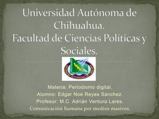 Materia: Periodismo digital.
Alumno: Edgar Noé Reyes Sánchez.
Profesor: M.C. Adrián Ventura Lares.
Comunicación humana por medios masivos.

 