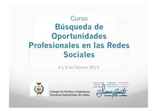 Curso
       Búsqueda de
      Oportunidades
Profesionales en las Redes
         Sociales
           4 y 5 de Febrero 2013




     Colegio de Peritos e Ingenieros
     Técnicos Industriales de Cádiz.
 