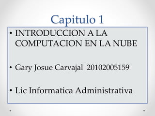 Capitulo 1
• INTRODUCCION A LA
COMPUTACION EN LA NUBE
• Gary Josue Carvajal 20102005159
• Lic Informatica Administrativa
 