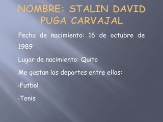 Nombre: Stalin David Puga Carvajal Fecha de nacimiento: 16 de octubre de 1989 Lugar de nacimiento: Quito  Me gustan los deportes entre ellos: ,[object Object]