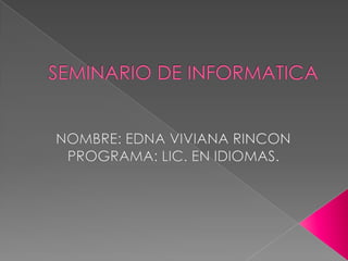 NOMBRE: EDNA VIVIANA RINCON PROGRAMA: LIC. EN IDIOMAS. SEMINARIO DE INFORMATICA 