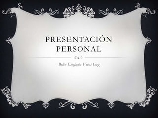 PRESENTACIÓN
  PERSONAL
  Belén Estefanía Vivas Gzz
 