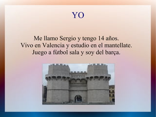 YO
Me llamo Sergio y tengo 14 años.
Vivo en Valencia y estudio en el mantellate.
Juego a fútbol sala y soy del barça.
 
