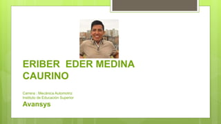 ERIBER EDER MEDINA
CAURINO
Carrera : Mecánica Automotriz
Instituto de Educación Superior
Avansys
 