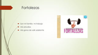 Fortalezas
 Son mi familia mi trabajo
 Mis estudios
 Mis gana de salir adelante
 