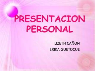 PRESENTACION
PERSONAL
LIZETH CAÑON
ERIKA GUETOCUE
 
