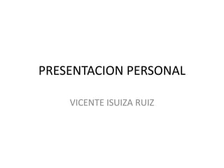 PRESENTACION PERSONAL
VICENTE ISUIZA RUIZ
 