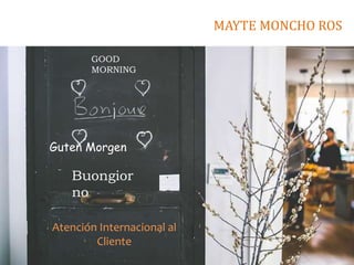 Guten Morgen
Buongior
no
GOOD
MORNING
Atención Internacional al
Cliente
MAYTE MONCHO ROS
 