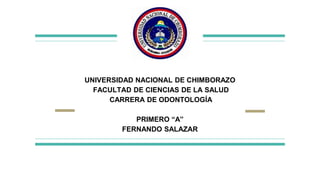 UNIVERSIDAD NACIONAL DE CHIMBORAZO
FACULTAD DE CIENCIAS DE LA SALUD
CARRERA DE ODONTOLOGÍA
PRIMERO “A”
FERNANDO SALAZAR
 