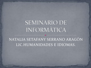 NATALIA SETAFANY SERRANO ARAGÒN LIC.HUMANIDADES E IDIOMAS. SEMINARIO DE INFORMÀTICA 