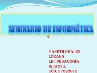 Seminario de informática Yaneth Realez lozano Lic. pedagogía infantil Cód. 27092012 