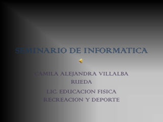 SEMINARIO DE INFORMATICA  CAMILA ALEJANDRA VILLALBA RUEDA  LIC. EDUCACION FISICA RECREACION Y DEPORTE  