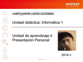 AARÓN JUNIOR CASTRO GUTIERREZ 
Unidad didáctica: Informática 1 
Unidad de aprendizaje 4 
Presentación Personal 
2014-1 
Informática 1 
 