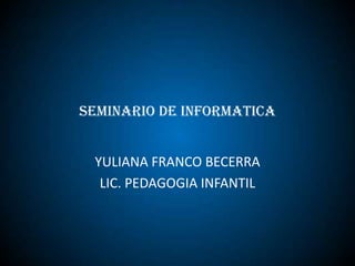 SEMINARIO DE INFORMATICA  YULIANA FRANCO BECERRA  LIC. PEDAGOGIA INFANTIL  