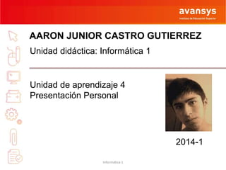 AARON JUNIOR CASTRO GUTIERREZ 
Unidad didáctica: Informática 1 
Unidad de aprendizaje 4 
Presentación Personal 
2014-1 
Informática 1 
 