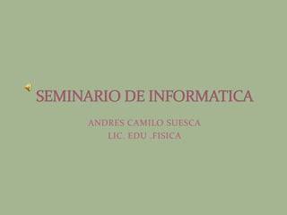 ANDRES CAMILO SUESCA LIC. EDU .FISICA SEMINARIO DE INFORMATICA 