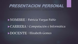 NOMBRE : Patricia Vargas Pablo
CARRERA : Computación e Informática
DOCENTE : Elizabeth Gomes
 