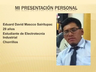 MI PRESENTACIÓN PERSONAL
Eduard David Mascco Sairitupac
29 años
Estudiante de Electrotecnia
Industrial
Chorrillos
 