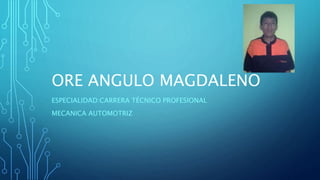 ORE ANGULO MAGDALENO
ESPECIALIDAD:CARRERA TÉCNICO PROFESIONAL
MECANICA AUTOMOTRIZ
 