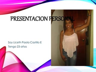 PRESENTACION PERSONAL
Soy Liceth Paola Castillo E
Tengo 23 años
 