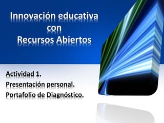 Innovación educativa
con
Recursos Abiertos
Actividad 1.
Presentación personal.
Portafolio de Diagnóstico.
 