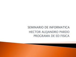SEMINARIO DE INFORMATICA HECTOR ALEJANDRO PARDO  PROGRAMA DE ED FISICA 