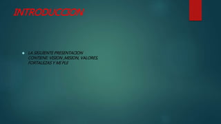 INTRODUCCION
 LA SIGUIENTE PRESENTACION
CONTIENE: VISION ,MISION, VALORES,
FORTALEZAS Y MI PLE
 