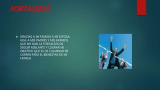 FORTALEZAS
 GRACIAS A MI FAMILIA A MI ESPOSA,
HIJA, A MIS PADRES Y MIS HERMOS
QUE ME DAN LA FORTALEZA DE
SEGUIR ADELANTE Y LOGRAR MI
OBJETIVO QUE ES DE CULMINAR MI
CARRER PARA EL BIENESTAR DE MI
FAMILIA
 
