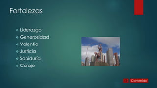Fortalezas
 Liderazgo
 Generosidad
 Valentía
 Justicia
 Sabiduría
 Coraje
Contenido
 