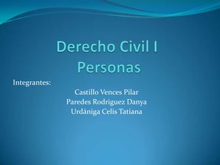 Derecho Civil I Personas Integrantes: Castillo Vences Pilar Paredes RodriguezDanya UrdánigaCelis Tatiana 