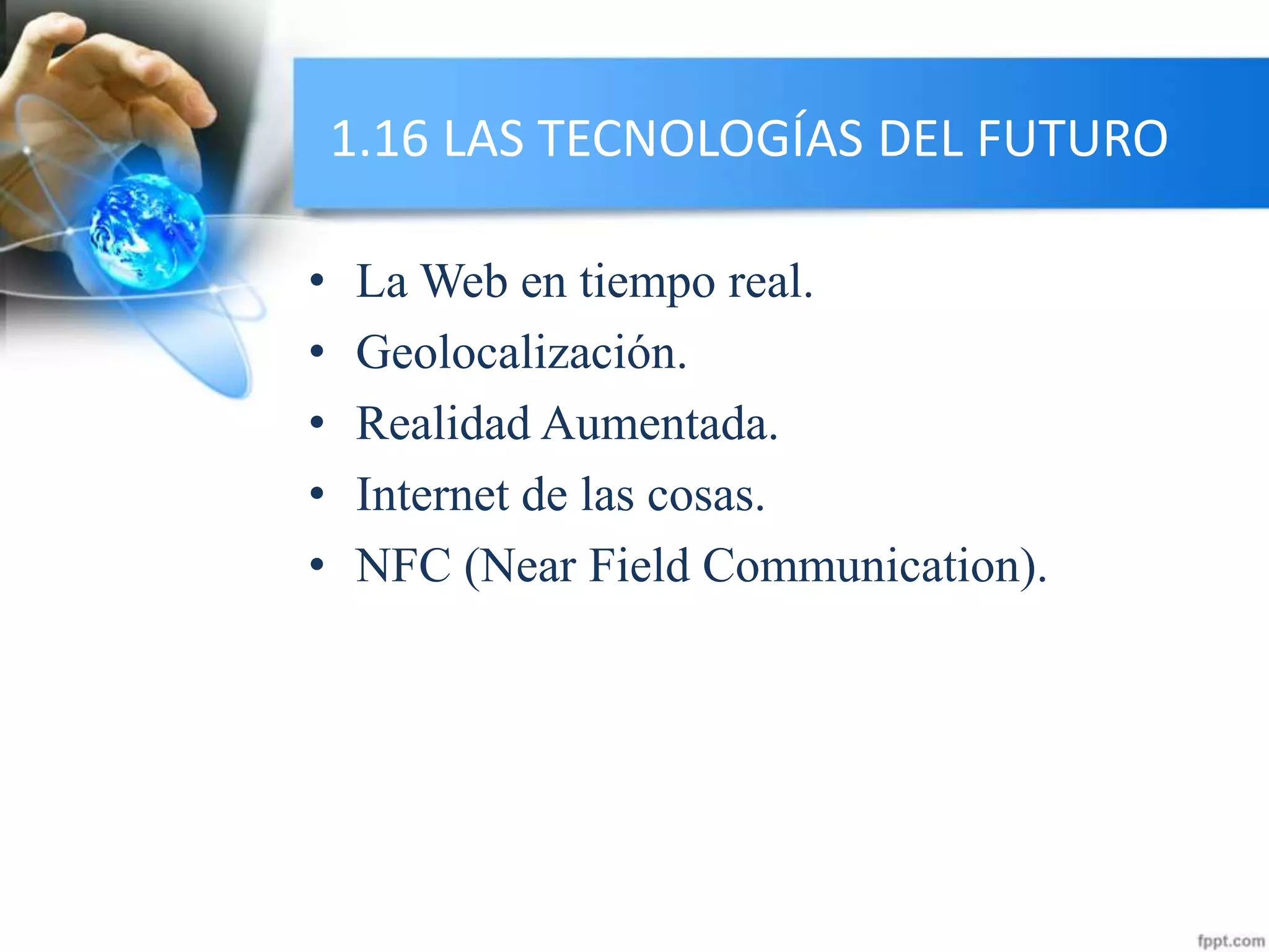 1.16 LAS TECNOLOGÍAS DEL FUTURO
• La Web en tiempo real.
• Geolocalización.
• Realidad Aumentada.
• Internet de las cosas.
• NFC (Near Field Communication).
 