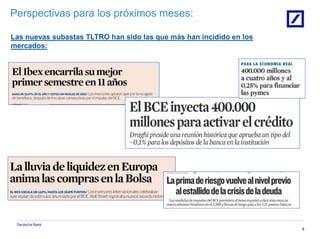 Deutsche Bank
8
Perspectivas para los próximos meses:
Las nuevas subastas TLTRO han sido las que más han incidido en los
mercados:
 