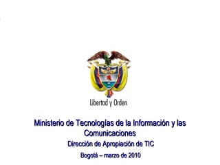 Ministerio de Tecnologías de la Información y las Comunicaciones   Dirección de Apropiación de TIC Bogotá – marzo de 2010 