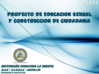 PESCC


      PROYECTO DE EDUCACION SEXUAL
      Y CONSTRUCCION DE CIUDADANIA




Institución Educativa La Huerta
M.E.N – S.E.D.U.C.A – Medellín
Exposición 31 Agosto 2012
 
