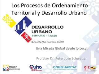 Los Procesos de Ordenamiento Territorial y Desarrollo Urbano  Una Mirada Global desde lo Local Profesor Dr. Peter Jose Schweizer 