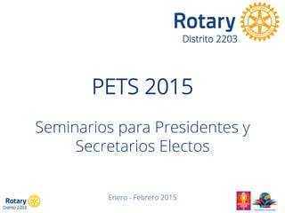 PETS 2015
Seminarios para Presidentes y
Secretarios Electos
Enero - Febrero 2015
Distrito 2203
 
