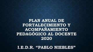 PLAN ANUAL DE
FORTALECIMIENTO Y
ACOMPAÑAMIENTO
PEDAGÓGICO AL DOCENTE
2020
I.E.D.R. “PABLO NIEBLES”
 