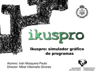 Ikuspro: simulador gráfico de programas Alumno: Iván Mosquera Paulo Director: Mikel Villamañe Gironés 
