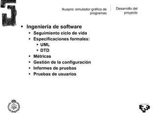 Ikuspro: simulador gráfico de programas <ul><li>Ingeniería de software </li></ul><ul><ul><li>Seguimiento ciclo de vida </l...