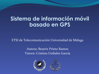 ETSI de Telecomunicación Universidad de Málaga
Autora: Beatriz Prieto Ramos
Tutora: Cristina Urdiales García
Sistema de información móvil
basado en GPS
 