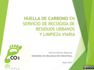 HUELLA DE CARBONO EN
SERVICIO DE RECOGIDA DE
RESIDUOS URBANOS
Y LIMPIEZA VIARIA
Patricia Merayo Regueras
INGENIERA DE ORGANIZACIÓN INDUSTRIAL
Mayo 2014
 