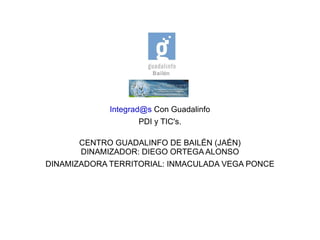 [email_address]  Con Guadalinfo PDI y TIC's. CENTRO GUADALINFO DE BAILÉN (JAÉN) DINAMIZADOR: DIEGO ORTEGA ALONSO DINAMIZADORA TERRITORIAL: INMACULADA VEGA PONCE 