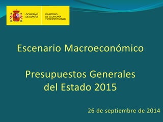 Escenario Macroeconómico 
Presupuestos Generales 
del Estado 2015 
26 de septiembre de 2014 
1  