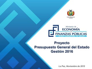 Proyecto
Presupuesto General del Estado
Gestión 2016
La Paz, Noviembre de 2015
 